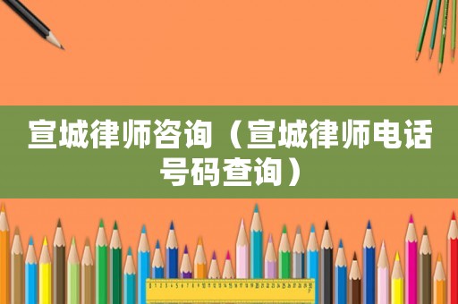 宣城律師咨詢（宣城律師電話號碼查詢）