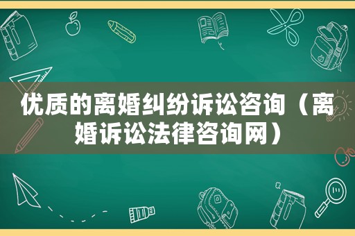 優質的離婚糾紛訴訟咨詢（離婚訴訟法律咨詢網）