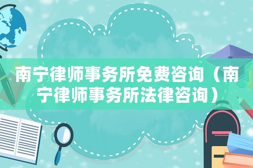 南寧律師事務所免費咨詢（南寧律師事務所法律咨詢）