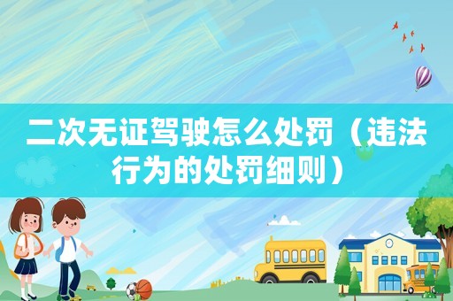 二次無證駕駛怎么處罰（違法行為的處罰細則）
