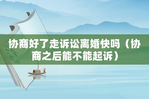 協商好了走訴訟離婚快嗎（協商之后能不能起訴）