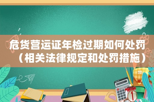 危貨營運證年檢過期如何處罰（相關法律規定和處罰措施）