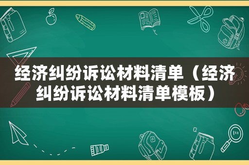 經(jīng)濟(jì)糾紛訴訟材料清單（經(jīng)濟(jì)糾紛訴訟材料清單模板）