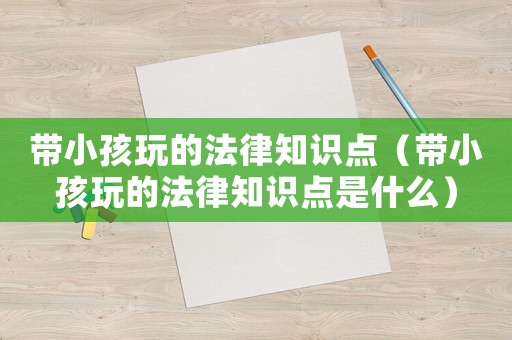 帶小孩玩的法律知識點（帶小孩玩的法律知識點是什么）