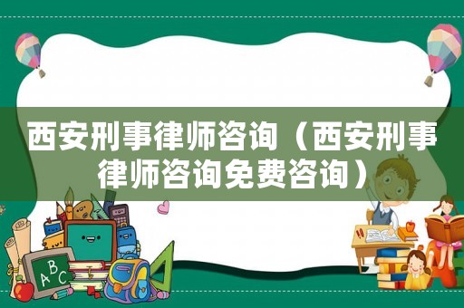西安刑事律師咨詢（西安刑事律師咨詢免費咨詢）