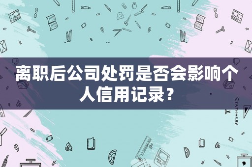 離職后公司處罰是否會影響個人信用記錄？