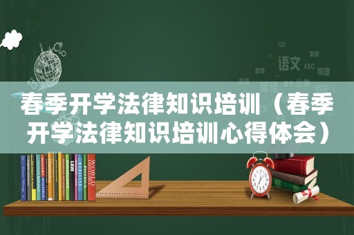 春季開學法律知識培訓（春季開學法律知識培訓心得體會）