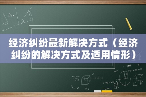經濟糾紛最新解決方式（經濟糾紛的解決方式及適用情形）