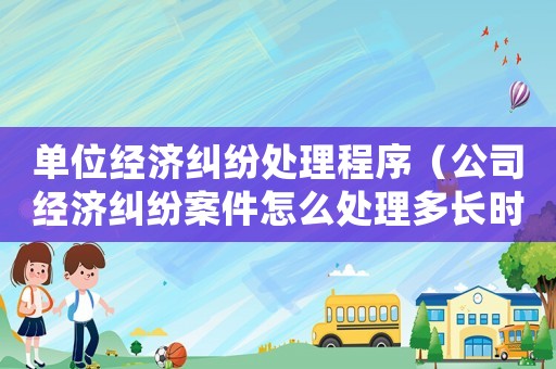 單位經濟糾紛處理程序（公司經濟糾紛案件怎么處理多長時間）