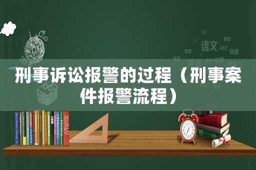 刑事訴訟報警的過程（刑事案件報警流程）