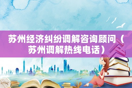蘇州經(jīng)濟(jì)糾紛調(diào)解咨詢顧問(wèn)（蘇州調(diào)解熱線電話）