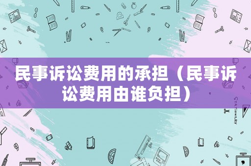 民事訴訟費用的承擔（民事訴訟費用由誰負擔）