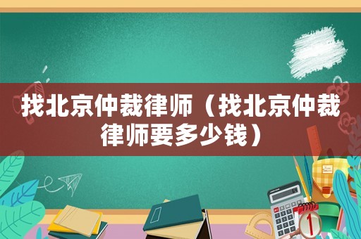 找北京仲裁律師（找北京仲裁律師要多少錢）