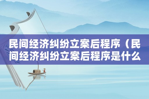 民間經濟糾紛立案后程序（民間經濟糾紛立案后程序是什么）
