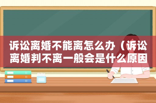 訴訟離婚不能離怎么辦（訴訟離婚判不離一般會是什么原因）