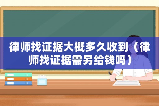律師找證據(jù)大概多久收到（律師找證據(jù)需另給錢(qián)嗎）
