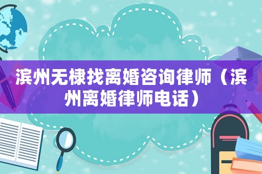 濱州無(wú)棣找離婚咨詢律師（濱州離婚律師電話）