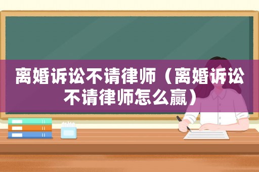 離婚訴訟不請律師（離婚訴訟不請律師怎么贏）