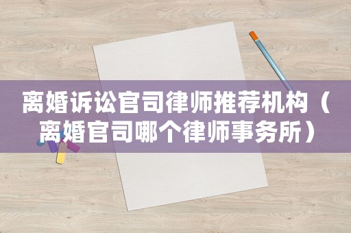 離婚訴訟官司律師推薦機(jī)構(gòu)（離婚官司哪個(gè)律師事務(wù)所）