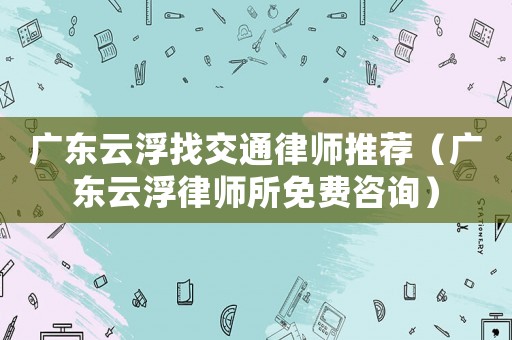 廣東云浮找交通律師推薦（廣東云浮律師所免費(fèi)咨詢）