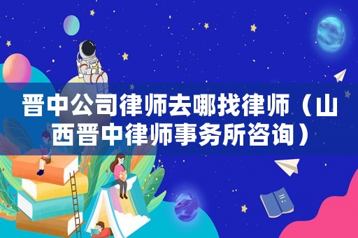 晉中公司律師去哪找律師（山西晉中律師事務所咨詢）