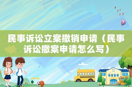 民事訴訟立案撤銷申請（民事訴訟撤案申請怎么寫）