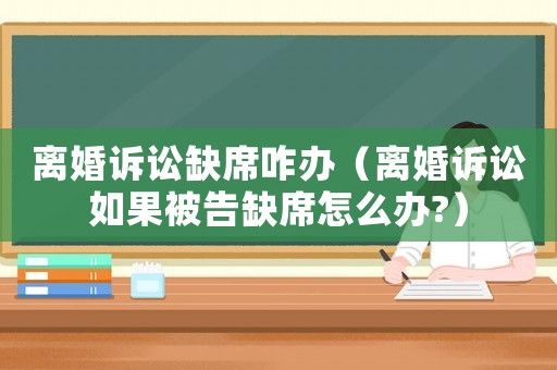 離婚訴訟缺席咋辦（離婚訴訟如果被告缺席怎么辦?）