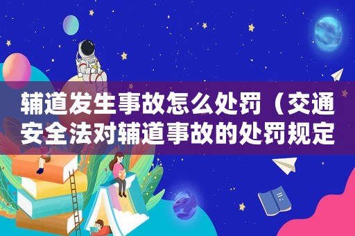 輔道發(fā)生事故怎么處罰（交通安全法對輔道事故的處罰規(guī)定）