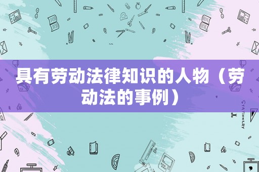 具有勞動法律知識的人物（勞動法的事例）