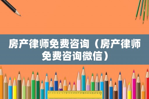 房產律師免費咨詢（房產律師免費咨詢微信）