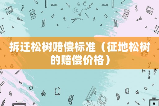拆遷松樹賠償標準（征地松樹的賠償價格）