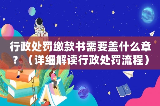 行政處罰繳款書需要蓋什么章？（詳細解讀行政處罰流程）