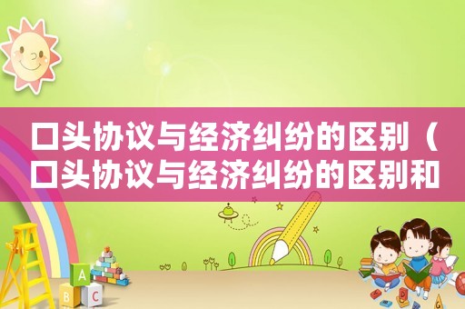 口頭協(xié)議與經(jīng)濟(jì)糾紛的區(qū)別（口頭協(xié)議與經(jīng)濟(jì)糾紛的區(qū)別和聯(lián)系）