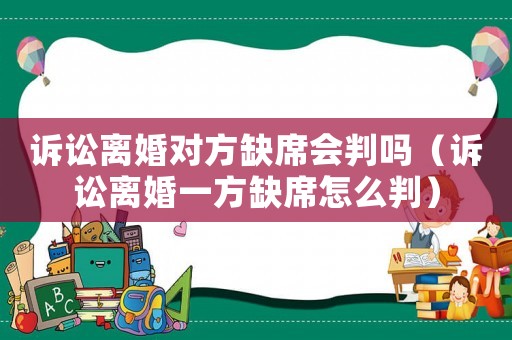 訴訟離婚對方缺席會判嗎（訴訟離婚一方缺席怎么判）