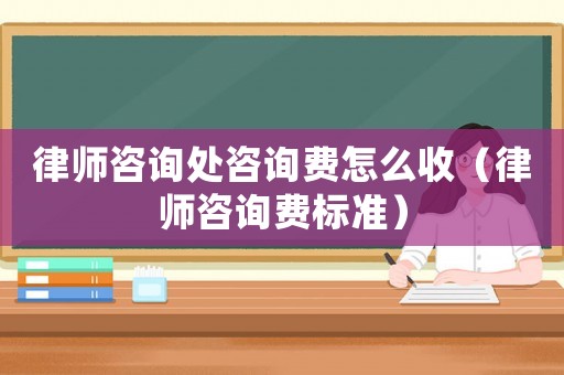 律師咨詢處咨詢費怎么收（律師咨詢費標準）