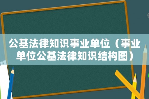 公基法律知識事業單位（事業單位公基法律知識結構圖）