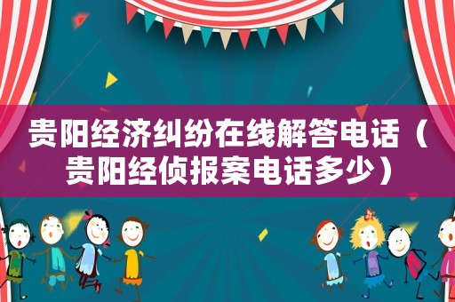 貴陽經濟糾紛在線解答電話（貴陽經偵報案電話多少）