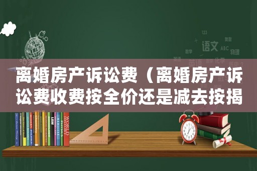 離婚房產訴訟費（離婚房產訴訟費收費按全價還是減去按揭）