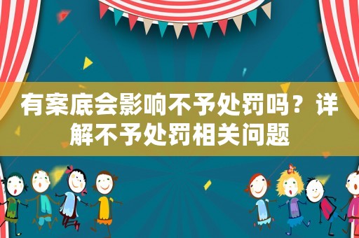 有案底會影響不予處罰嗎？詳解不予處罰相關問題
