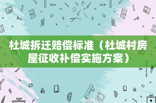 杜城拆遷賠償標(biāo)準(zhǔn)（杜城村房屋征收補(bǔ)償實(shí)施方案）