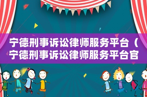 寧德刑事訴訟律師服務平臺（寧德刑事訴訟律師服務平臺官網）