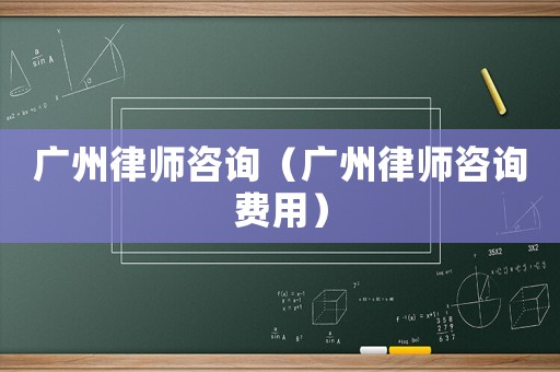 廣州律師咨詢（廣州律師咨詢費用）