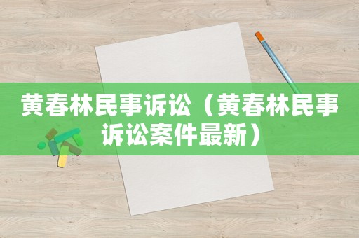 黃春林民事訴訟（黃春林民事訴訟案件最新）