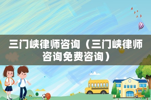 三門峽律師咨詢（三門峽律師咨詢免費咨詢）