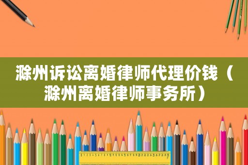 滁州訴訟離婚律師代理價錢（滁州離婚律師事務所）
