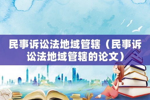 民事訴訟法地域管轄（民事訴訟法地域管轄的論文）