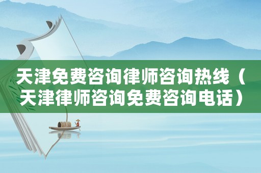 天津免費咨詢律師咨詢熱線（天津律師咨詢免費咨詢電話）