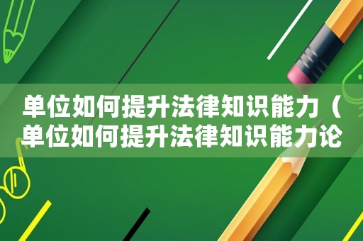 單位如何提升法律知識能力（單位如何提升法律知識能力論文）