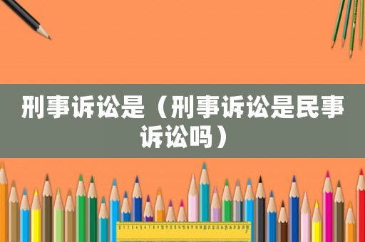 刑事訴訟是（刑事訴訟是民事訴訟嗎）