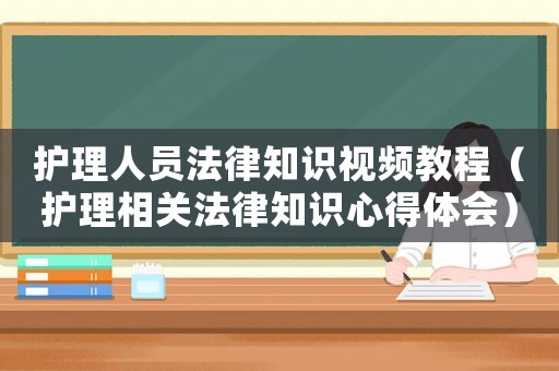 護理人員法律知識視頻教程（護理相關法律知識心得體會）